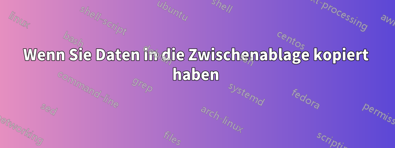 Wenn Sie Daten in die Zwischenablage kopiert haben