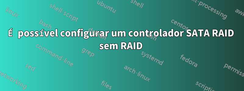 É possível configurar um controlador SATA RAID sem RAID