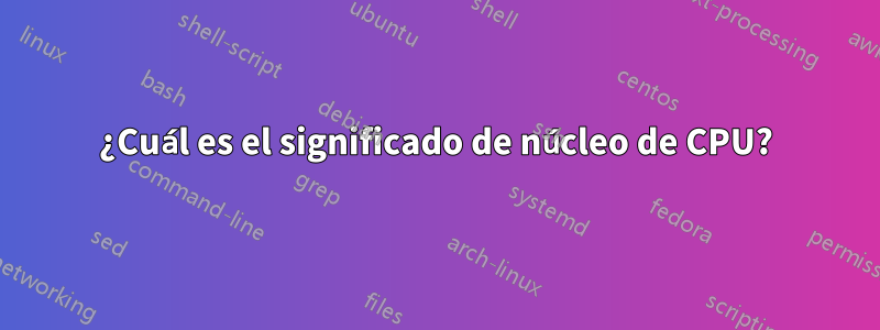 ¿Cuál es el significado de núcleo de CPU?