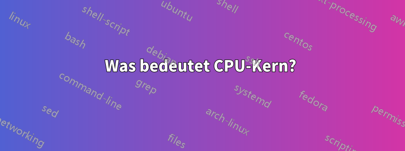 Was bedeutet CPU-Kern?