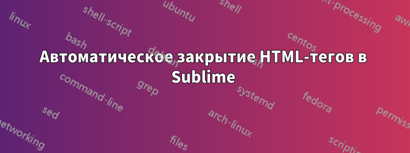 Автоматическое закрытие HTML-тегов в Sublime