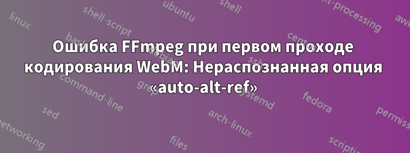 Ошибка FFmpeg при первом проходе кодирования WebM: Нераспознанная опция «auto-alt-ref»