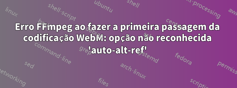 Erro FFmpeg ao fazer a primeira passagem da codificação WebM: opção não reconhecida 'auto-alt-ref'