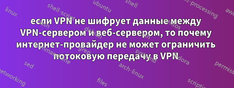 если VPN не шифрует данные между VPN-сервером и веб-сервером, то почему интернет-провайдер не может ограничить потоковую передачу в VPN