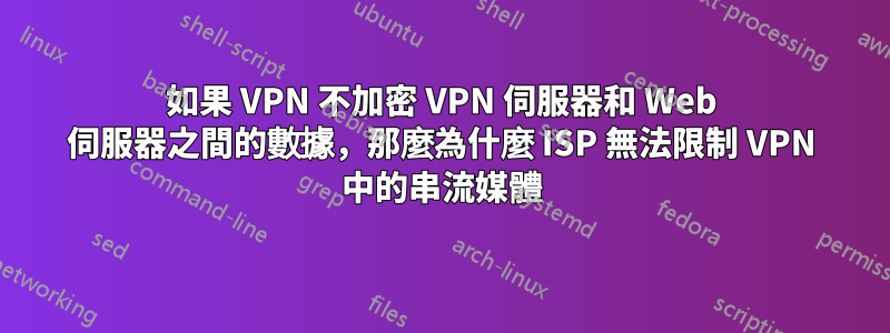 如果 VPN 不加密 VPN 伺服器和 Web 伺服器之間的數據，那麼為什麼 ISP 無法限制 VPN 中的串流媒體