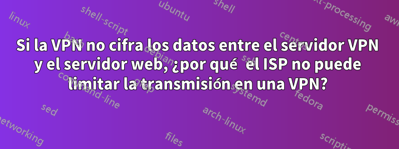 Si la VPN no cifra los datos entre el servidor VPN y el servidor web, ¿por qué el ISP no puede limitar la transmisión en una VPN?