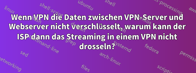 Wenn VPN die Daten zwischen VPN-Server und Webserver nicht verschlüsselt, warum kann der ISP dann das Streaming in einem VPN nicht drosseln?