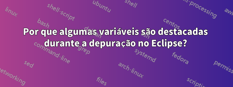 Por que algumas variáveis ​​são destacadas durante a depuração no Eclipse?