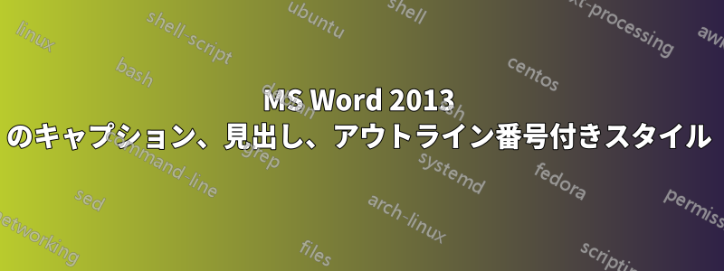 MS Word 2013 のキャプション、見出し、アウトライン番号付きスタイル