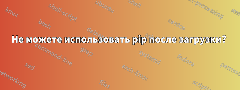 Не можете использовать pip после загрузки?