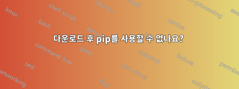 다운로드 후 pip를 사용할 수 없나요?