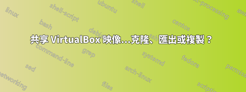 共享 VirtualBox 映像...克隆、匯出或複製？