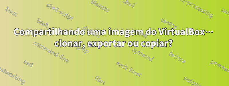 Compartilhando uma imagem do VirtualBox… clonar, exportar ou copiar?