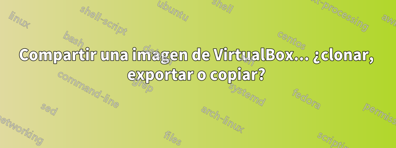 Compartir una imagen de VirtualBox... ¿clonar, exportar o copiar?