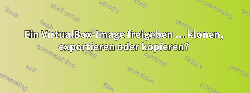 Ein VirtualBox-Image freigeben ... klonen, exportieren oder kopieren?