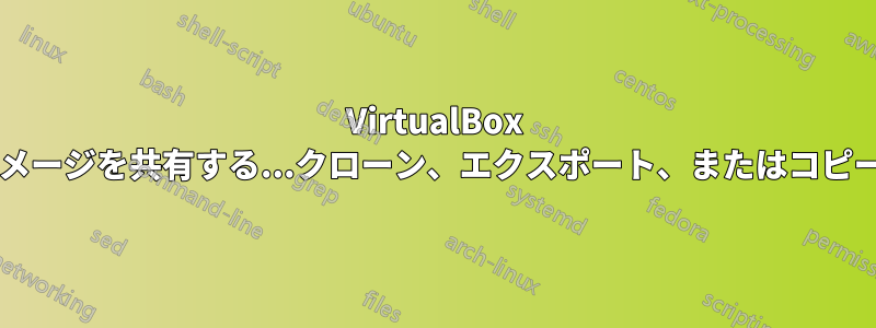 VirtualBox イメージを共有する...クローン、エクスポート、またはコピー?