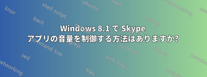 Windows 8.1 で Skype アプリの音量を制御する方法はありますか?