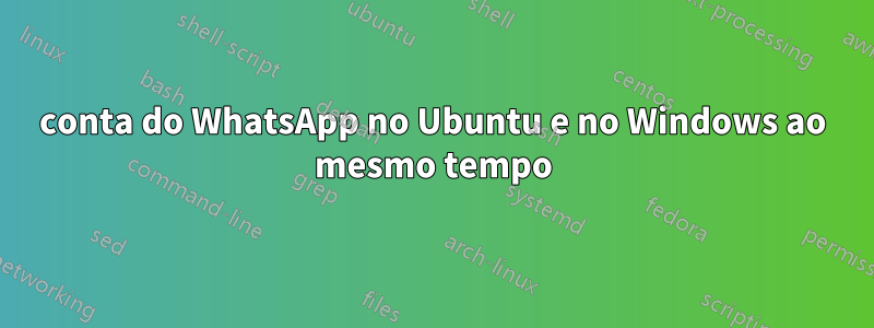 conta do WhatsApp no ​​Ubuntu e no Windows ao mesmo tempo