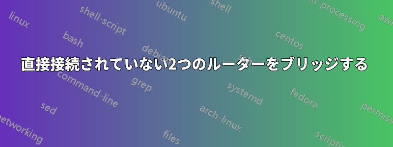 直接接続されていない2つのルーターをブリッジする