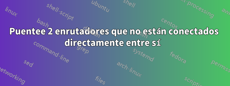 Puentee 2 enrutadores que no están conectados directamente entre sí