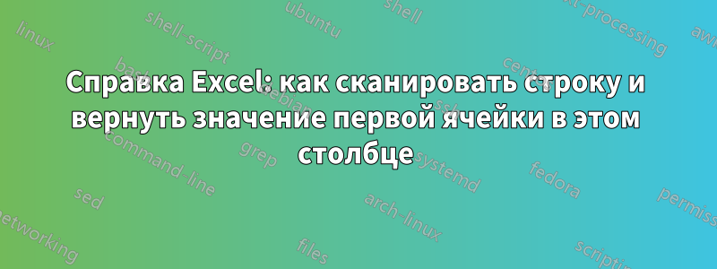 Справка Excel: как сканировать строку и вернуть значение первой ячейки в этом столбце