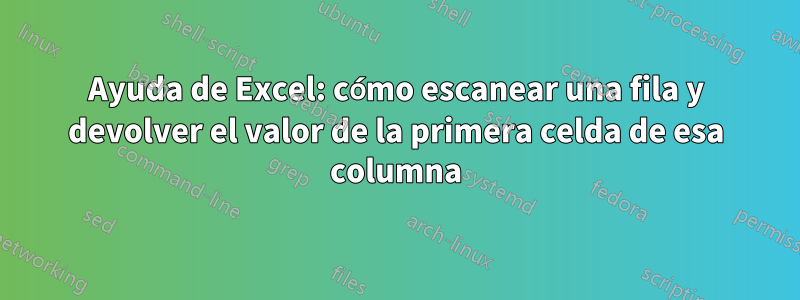 Ayuda de Excel: cómo escanear una fila y devolver el valor de la primera celda de esa columna