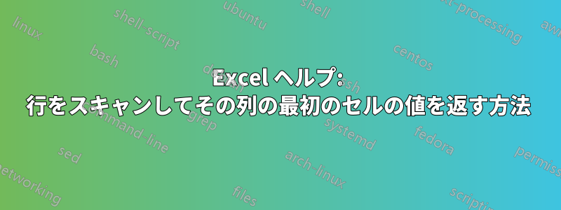 Excel ヘルプ: 行をスキャンしてその列の最初のセルの値を返す方法