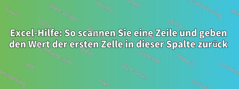 Excel-Hilfe: So scannen Sie eine Zeile und geben den Wert der ersten Zelle in dieser Spalte zurück