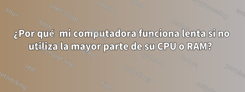 ¿Por qué mi computadora funciona lenta si no utiliza la mayor parte de su CPU o RAM? 