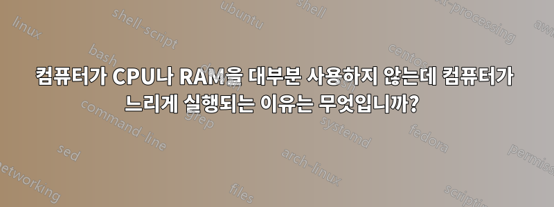 컴퓨터가 CPU나 RAM을 대부분 사용하지 않는데 컴퓨터가 느리게 실행되는 이유는 무엇입니까? 