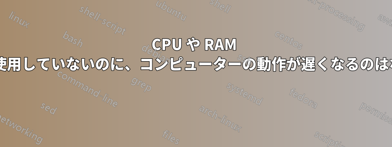 CPU や RAM をほとんど使用していないのに、コンピューターの動作が遅くなるのはなぜですか? 