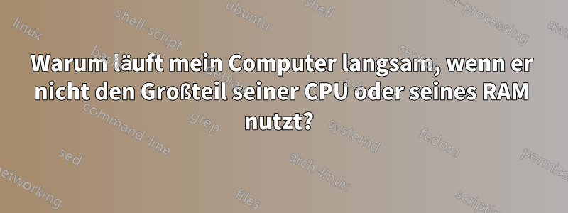 Warum läuft mein Computer langsam, wenn er nicht den Großteil seiner CPU oder seines RAM nutzt? 