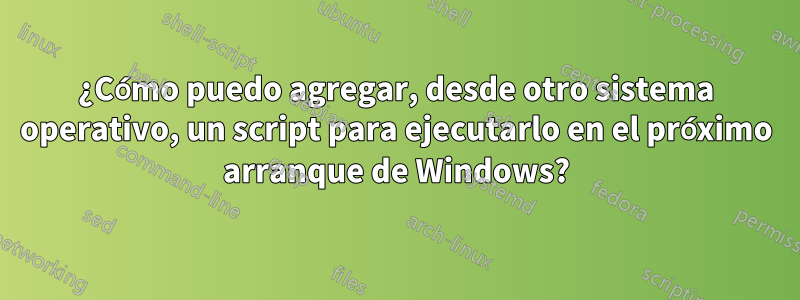 ¿Cómo puedo agregar, desde otro sistema operativo, un script para ejecutarlo en el próximo arranque de Windows?