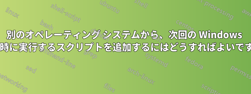 別のオペレーティング システムから、次回の Windows 起動時に実行するスクリプトを追加するにはどうすればよいですか?