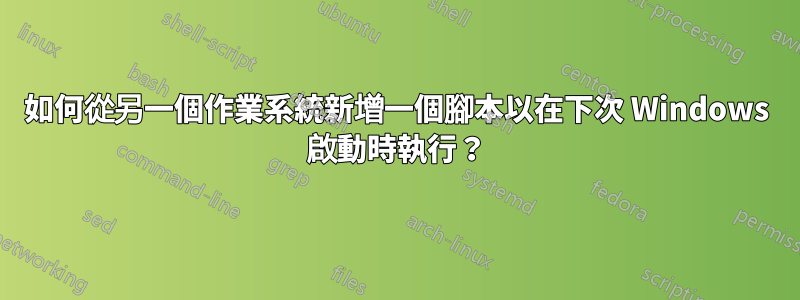 如何從另一個作業系統新增一個腳本以在下次 Windows 啟動時執行？