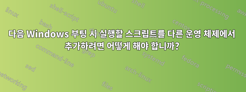 다음 Windows 부팅 시 실행할 스크립트를 다른 운영 체제에서 추가하려면 어떻게 해야 합니까?