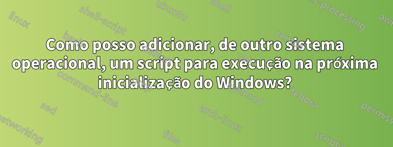 Como posso adicionar, de outro sistema operacional, um script para execução na próxima inicialização do Windows?