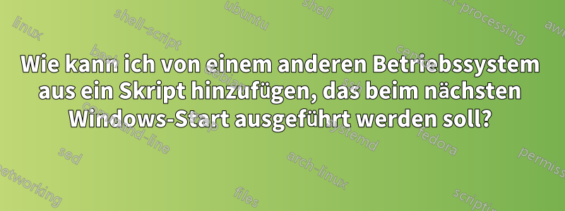 Wie kann ich von einem anderen Betriebssystem aus ein Skript hinzufügen, das beim nächsten Windows-Start ausgeführt werden soll?