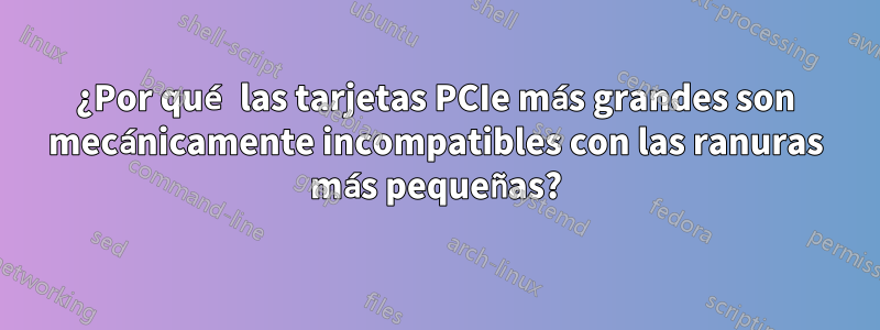 ¿Por qué las tarjetas PCIe más grandes son mecánicamente incompatibles con las ranuras más pequeñas?