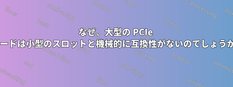 なぜ、大型の PCIe カードは小型のスロットと機械的に互換性がないのでしょうか?