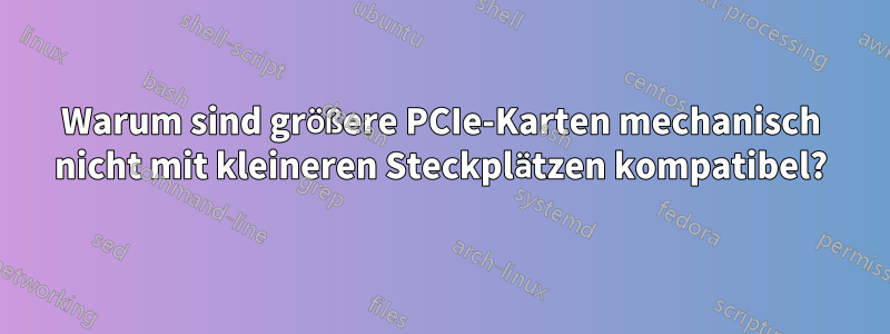 Warum sind größere PCIe-Karten mechanisch nicht mit kleineren Steckplätzen kompatibel?