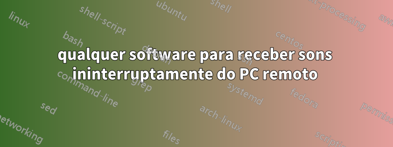 qualquer software para receber sons ininterruptamente do PC remoto