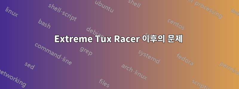 Extreme Tux Racer 이후의 문제