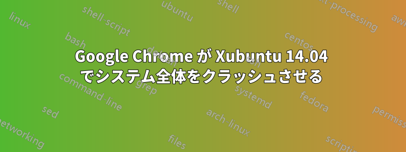 Google Chrome が Xubuntu 14.04 でシステム全体をクラッシュさせる