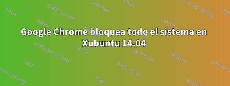 Google Chrome bloquea todo el sistema en Xubuntu 14.04