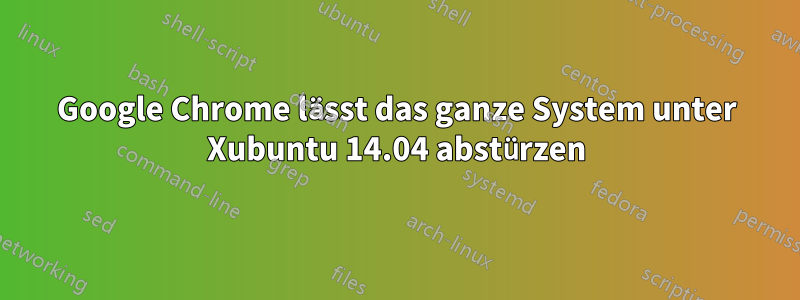 Google Chrome lässt das ganze System unter Xubuntu 14.04 abstürzen