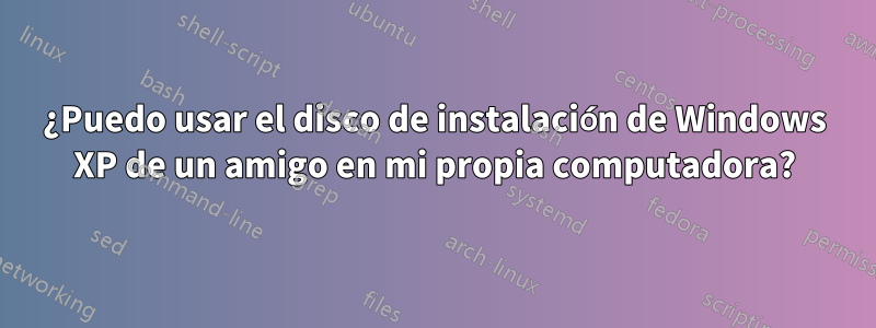 ¿Puedo usar el disco de instalación de Windows XP de un amigo en mi propia computadora?