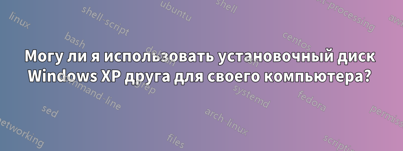 Могу ли я использовать установочный диск Windows XP друга для своего компьютера?