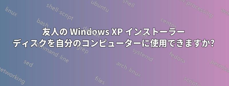 友人の Windows XP インストーラー ディスクを自分のコンピューターに使用できますか?