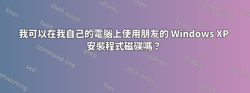 我可以在我自己的電腦上使用朋友的 Windows XP 安裝程式磁碟嗎？